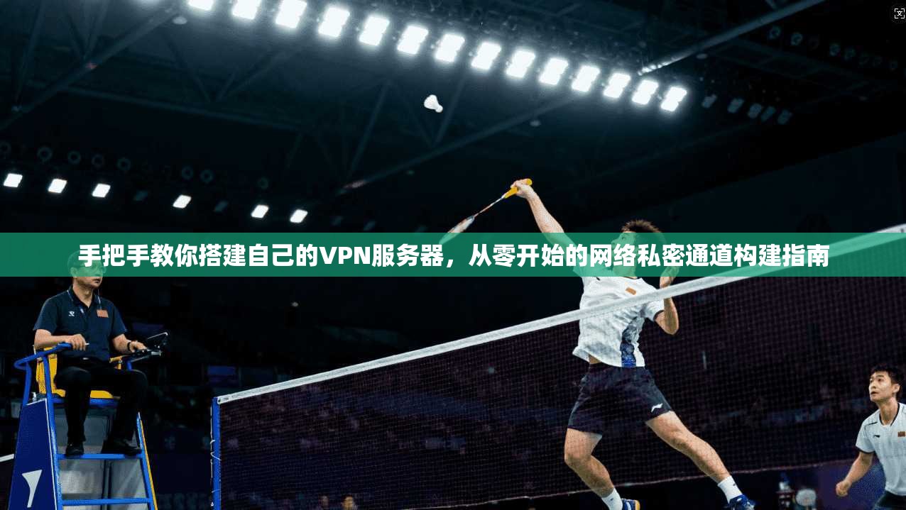 手把手教你搭建自己的VPN服务器，从零开始的网络私密通道构建指南