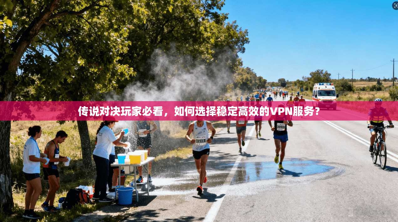 传说对决玩家必看，如何选择稳定高效的VPN服务？