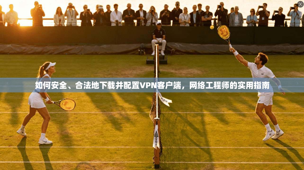 如何安全、合法地下载并配置VPN客户端,网络工程师的实用指南