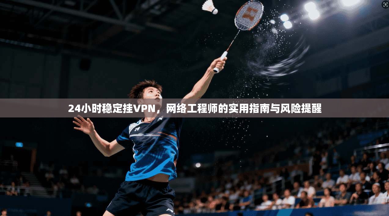 24小时稳定挂VPN,网络工程师的实用指南与风险提醒