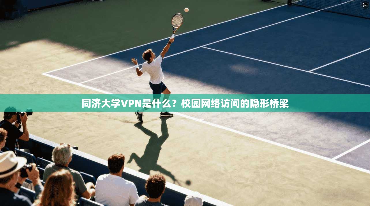 同济大学VPN是什么?校园网络访问的隐形桥梁