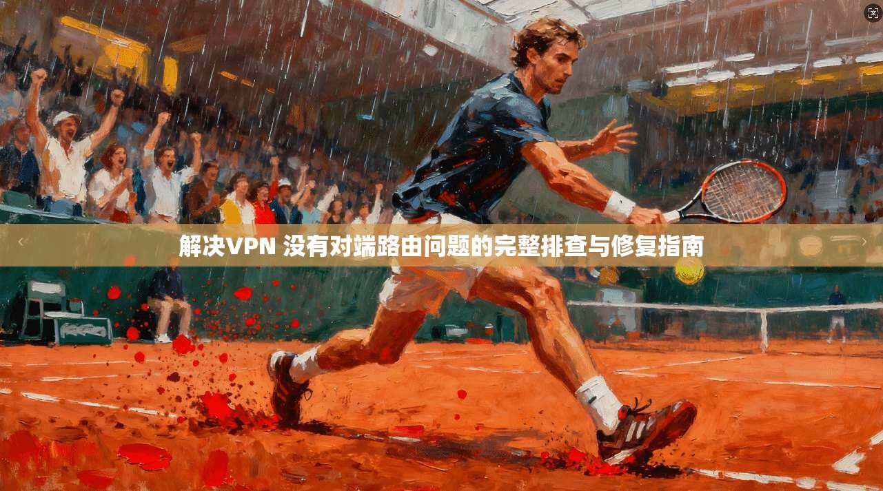 解决VPN 没有对端路由问题的完整排查与修复指南