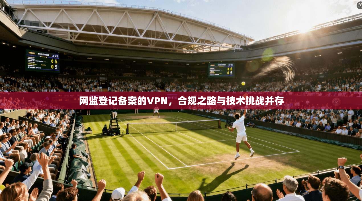 网监登记备案的VPN,合规之路与技术挑战并存