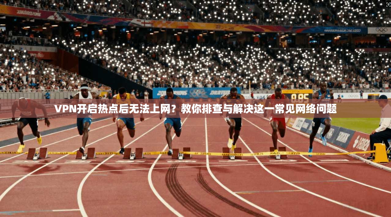 VPN开启热点后无法上网？教你排查与解决这一常见网络问题