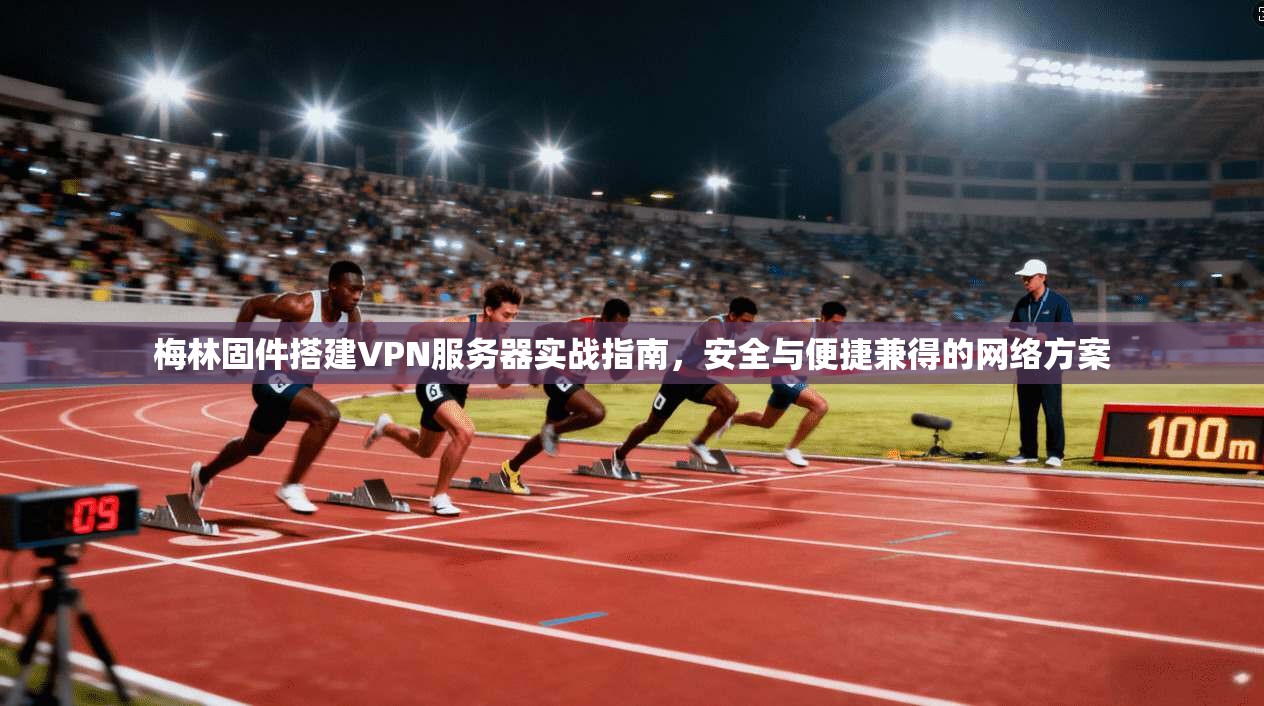 梅林固件搭建VPN服务器实战指南，安全与便捷兼得的网络方案
