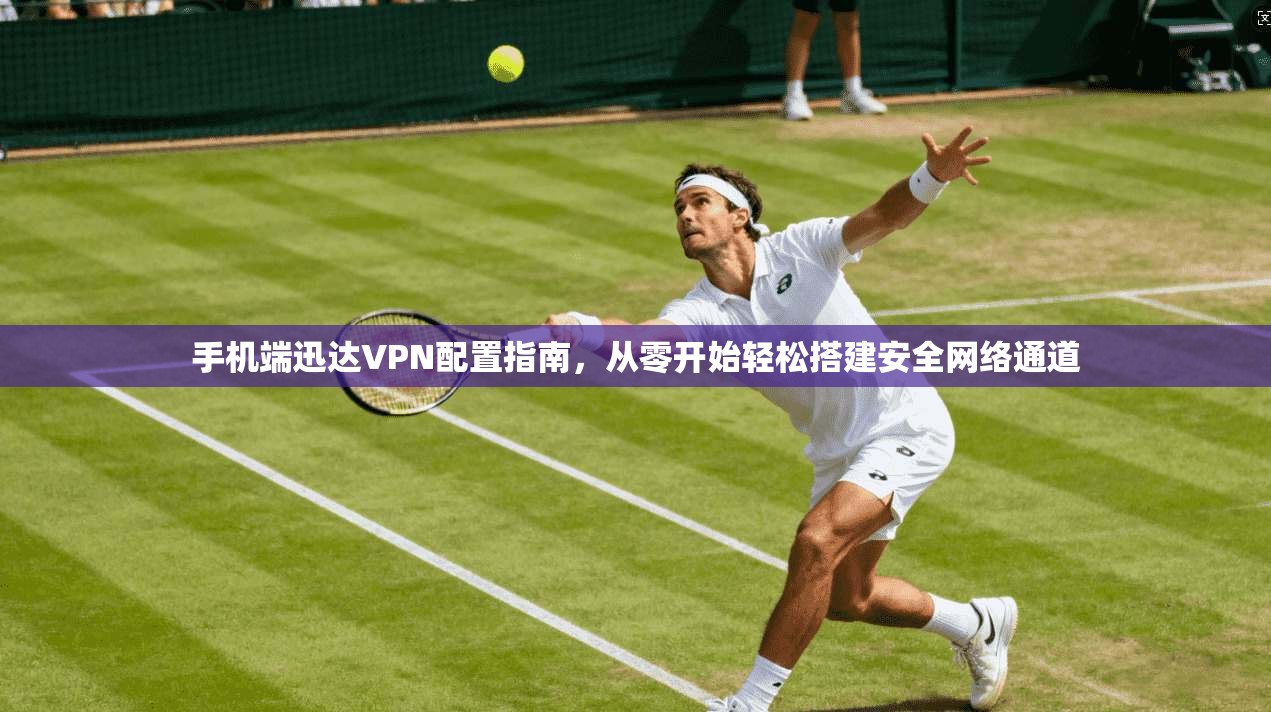手机端迅达VPN配置指南,从零开始轻松搭建安全网络通道