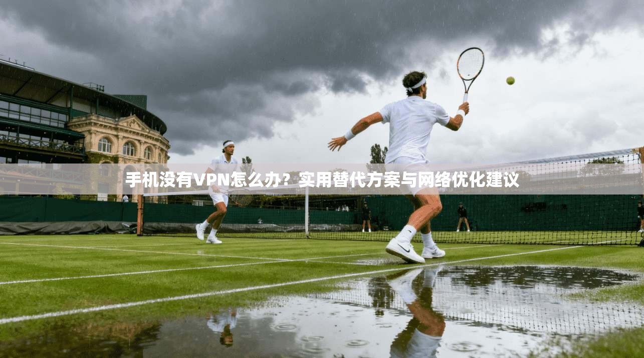 手机没有VPN怎么办?实用替代方案与网络优化建议