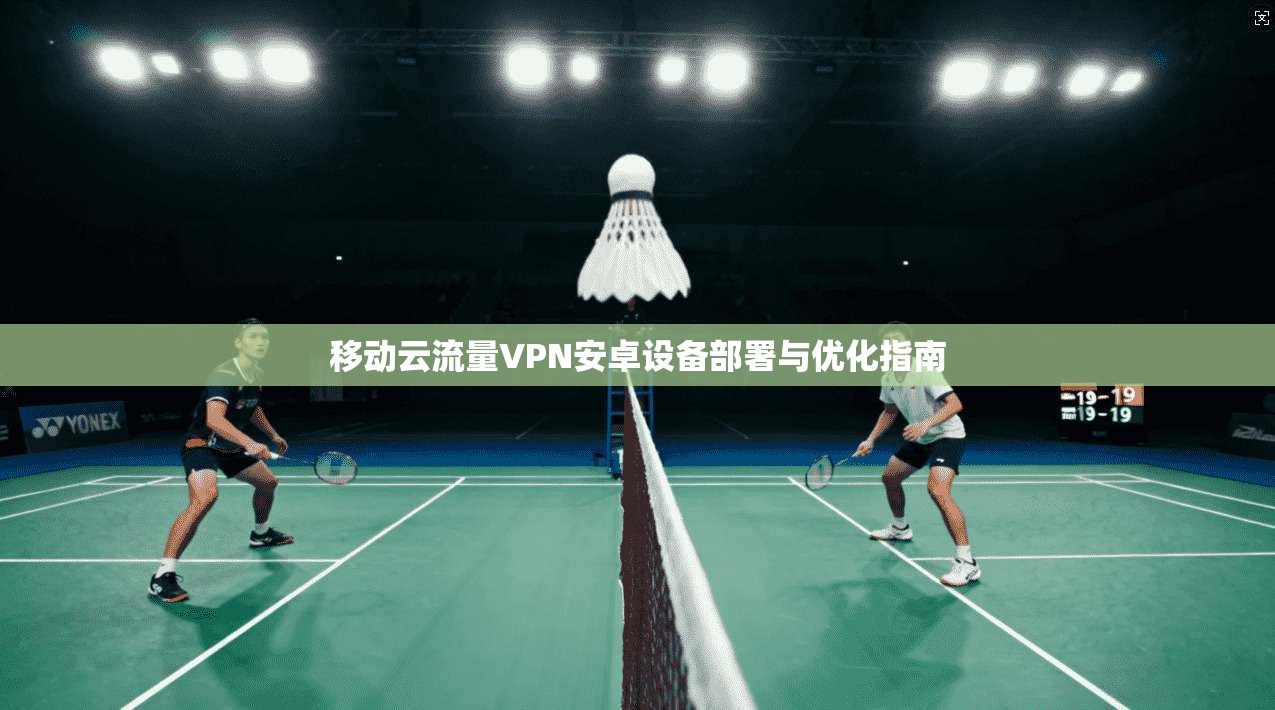 移动云流量VPN安卓设备部署与优化指南