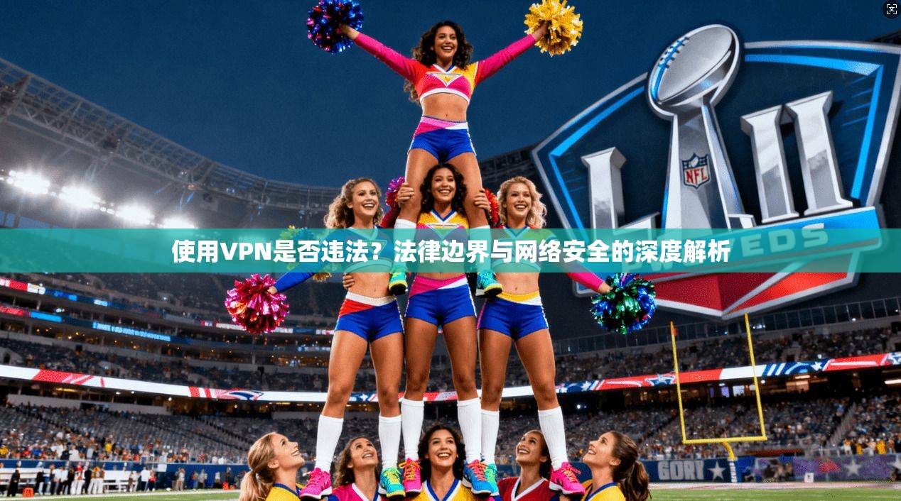 使用VPN是否违法？法律边界与网络安全的深度解析