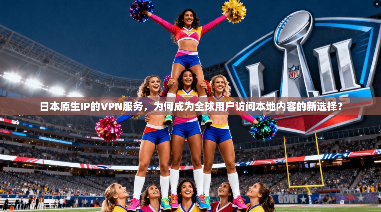日本原生IP的VPN服务，为何成为全球用户访问本地内容的新选择？