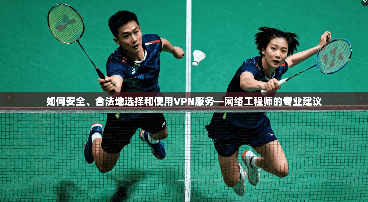 如何安全、合法地选择和使用VPN服务—网络工程师的专业建议
