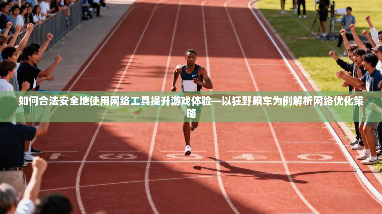 如何合法安全地使用网络工具提升游戏体验—以狂野飙车为例解析网络优化策略