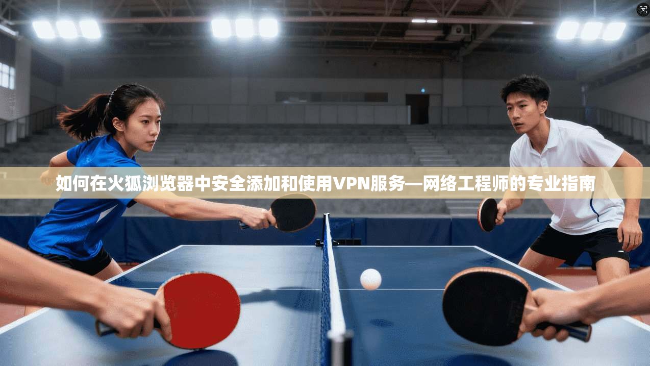 如何在火狐浏览器中安全添加和使用VPN服务—网络工程师的专业指南