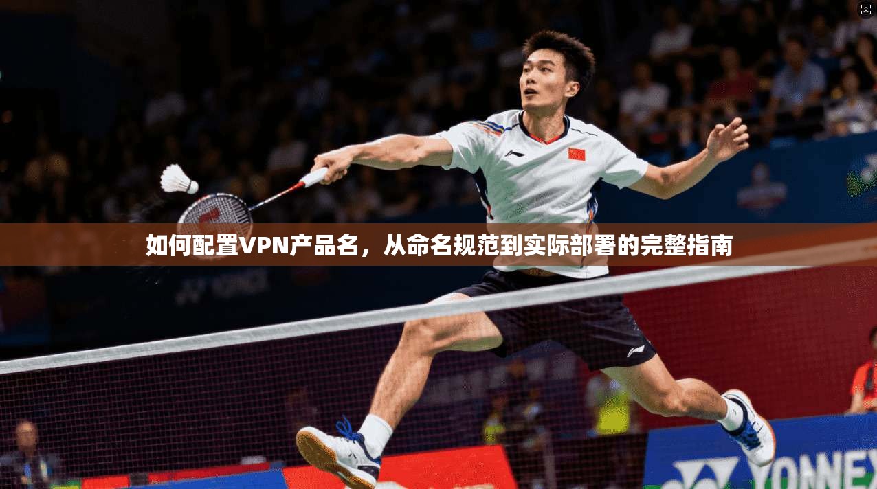 如何配置VPN产品名，从命名规范到实际部署的完整指南