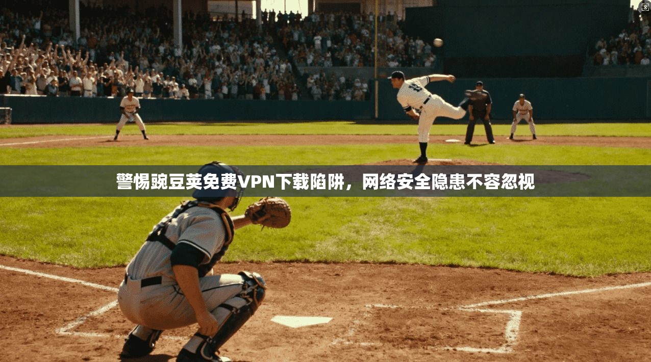 警惕豌豆荚免费VPN下载陷阱,网络安全隐患不容忽视