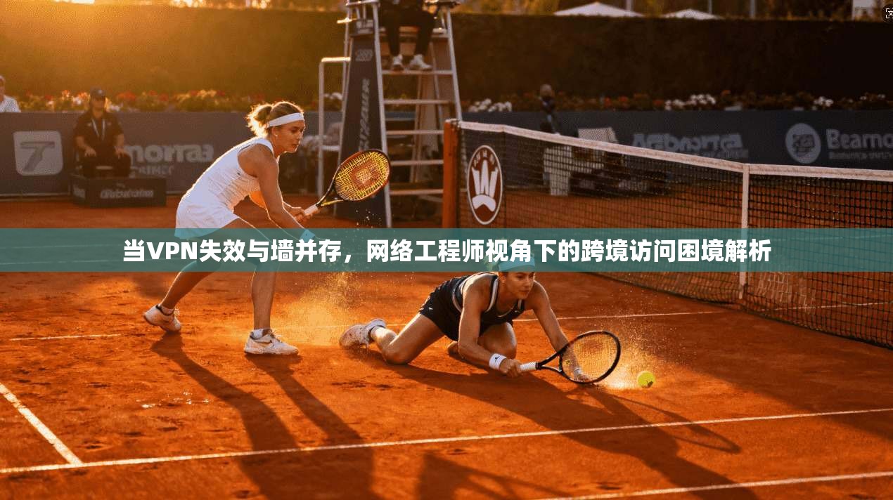 当VPN失效与墙并存，网络工程师视角下的跨境访问困境解析
