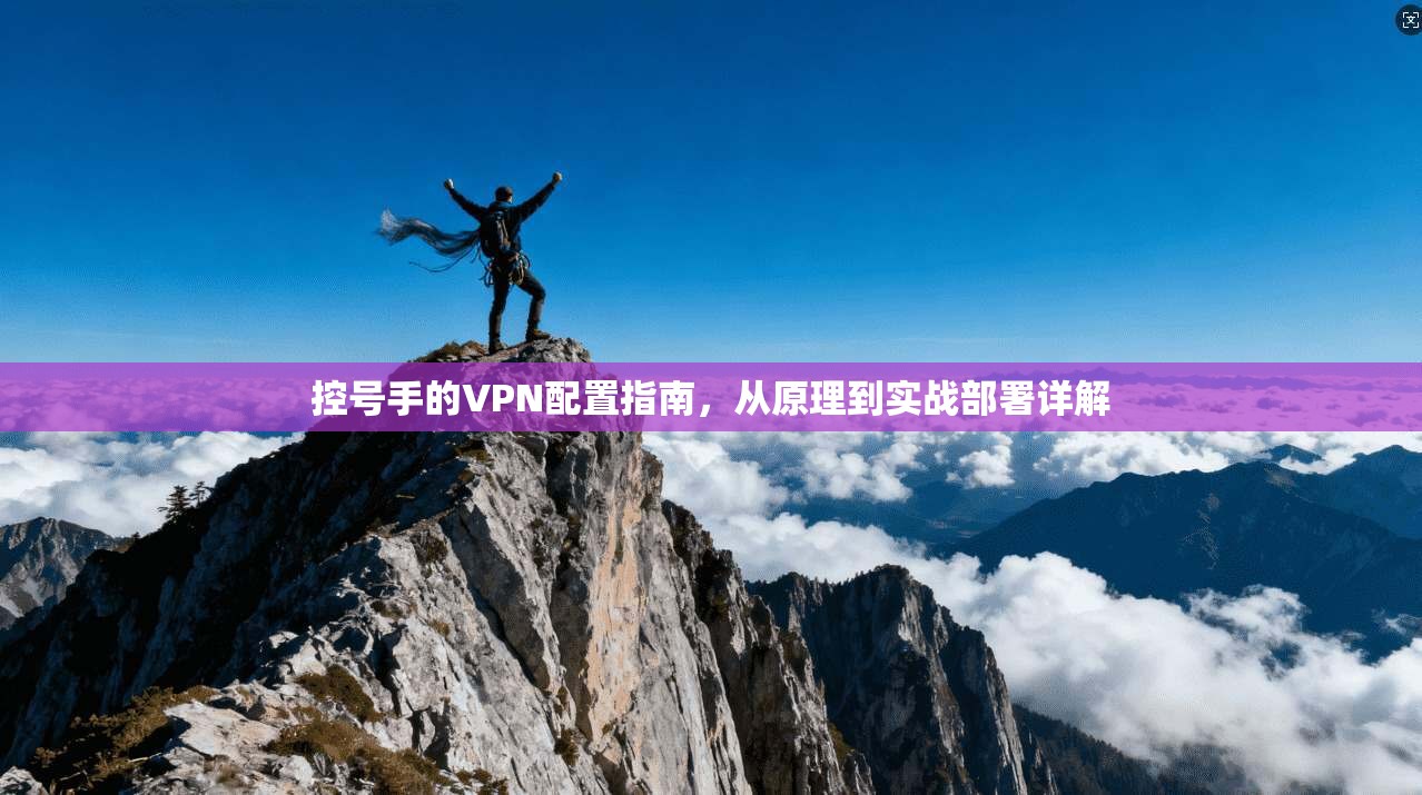 控号手的VPN配置指南，从原理到实战部署详解