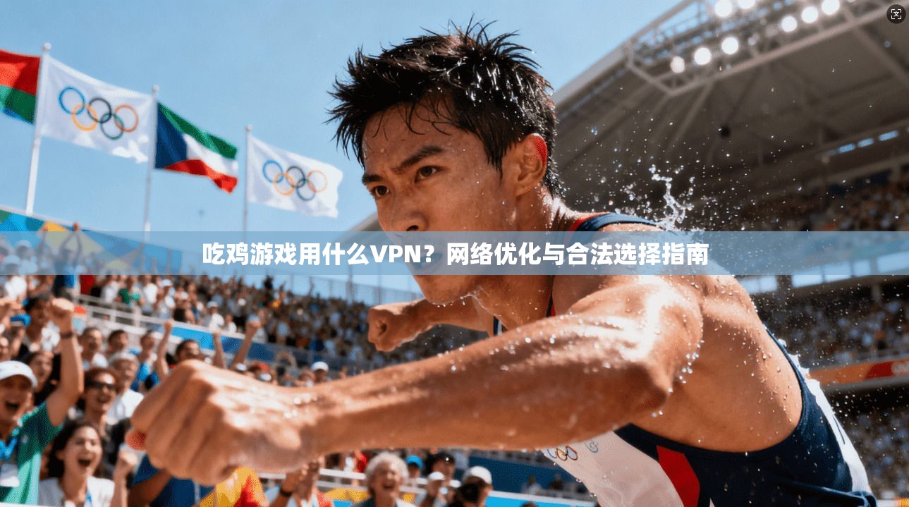 吃鸡游戏用什么VPN？网络优化与合法选择指南