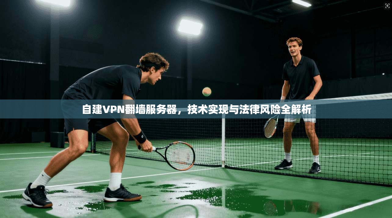 自建VPN翻墙服务器，技术实现与法律风险全解析