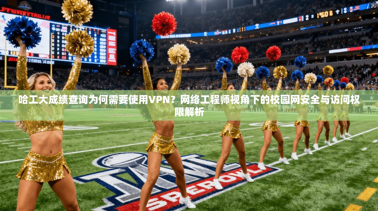 哈工大成绩查询为何需要使用VPN?网络工程师视角下的校园网安全与访问权限解析