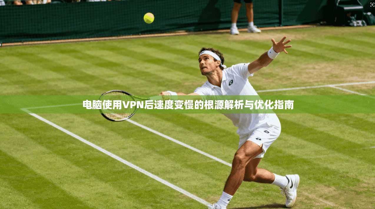 电脑使用VPN后速度变慢的根源解析与优化指南