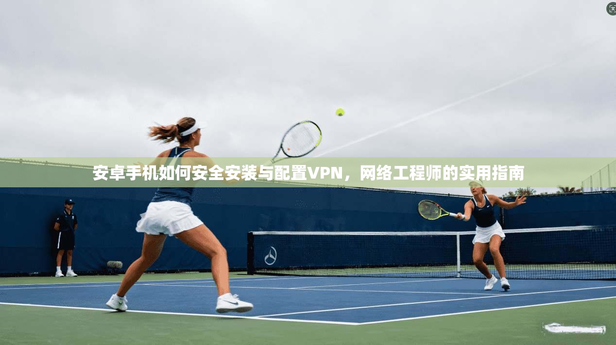 安卓手机如何安全安装与配置VPN，网络工程师的实用指南