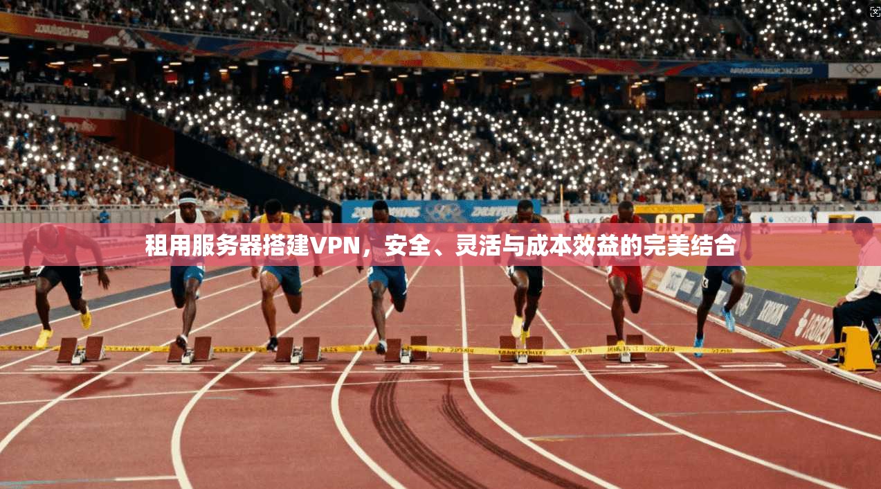 租用服务器搭建VPN，安全、灵活与成本效益的完美结合