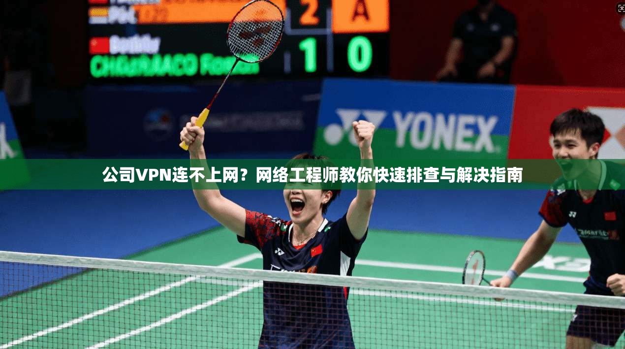 公司VPN连不上网？网络工程师教你快速排查与解决指南