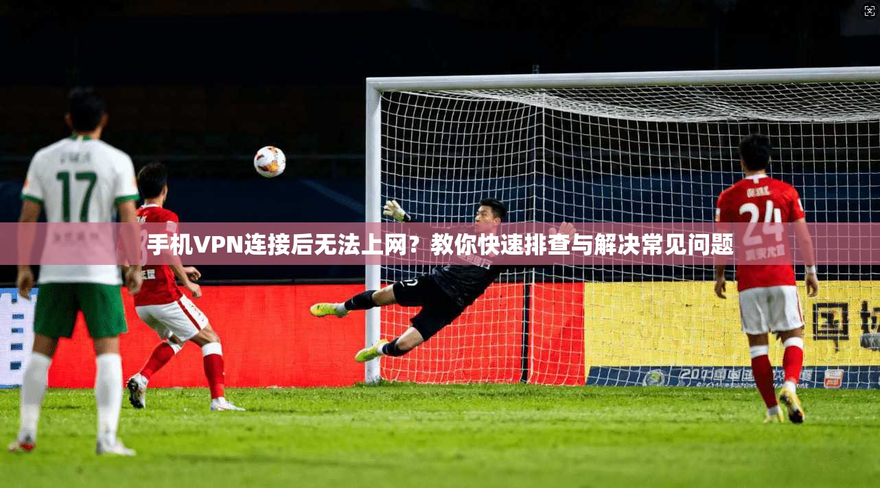 手机VPN连接后无法上网？教你快速排查与解决常见问题