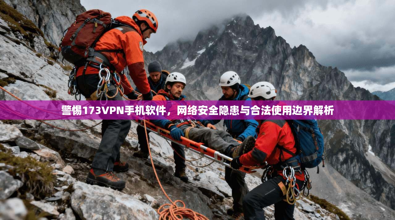 警惕173VPN手机软件,网络安全隐患与合法使用边界解析
