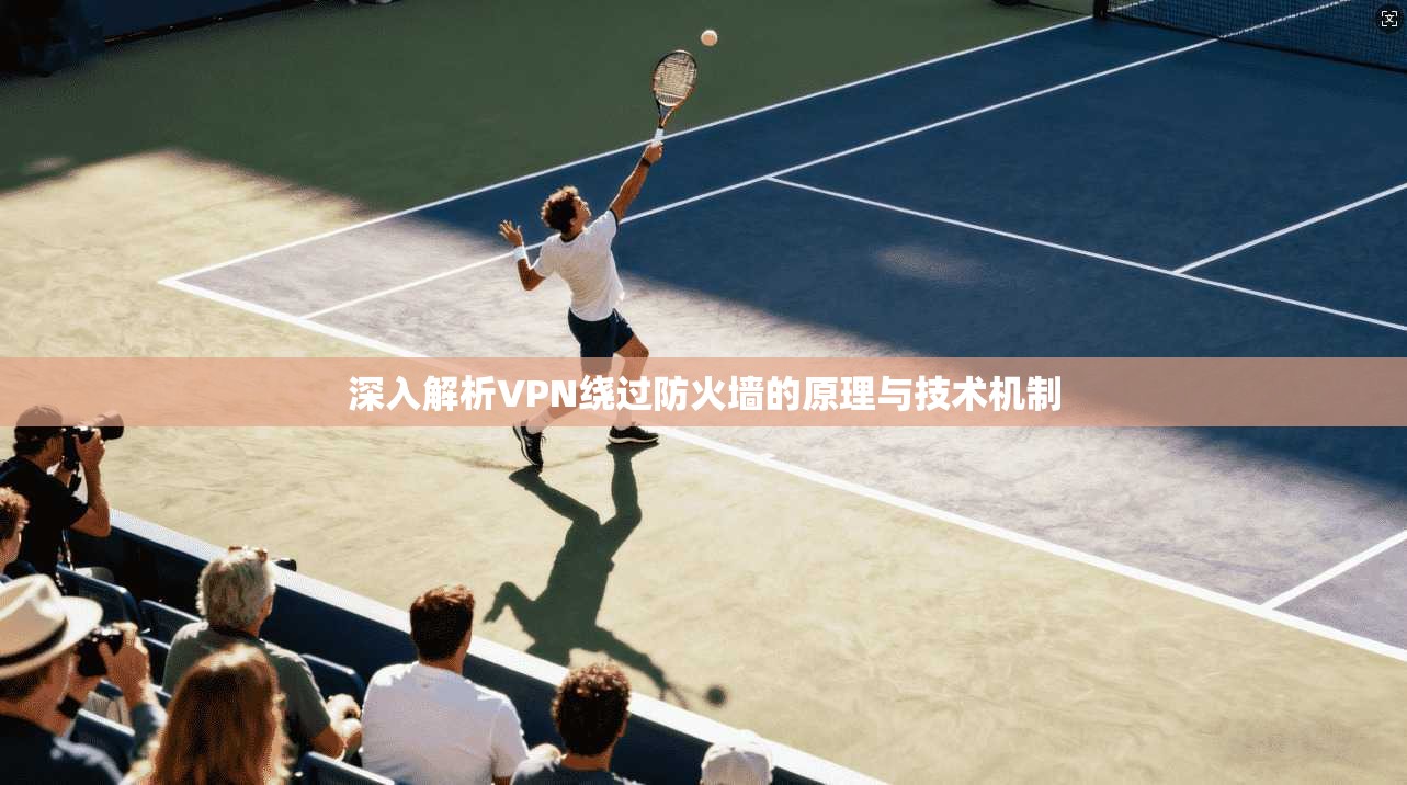 深入解析VPN绕过防火墙的原理与技术机制