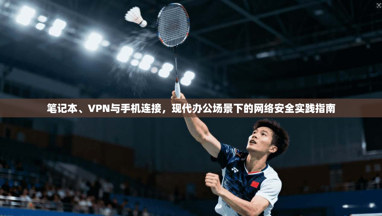 笔记本、VPN与手机连接，现代办公场景下的网络安全实践指南