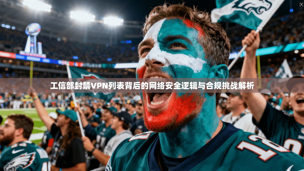工信部封禁VPN列表背后的网络安全逻辑与合规挑战解析