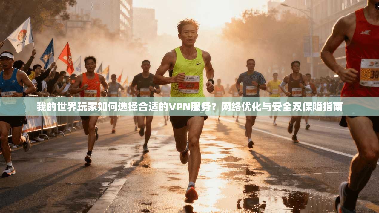 我的世界玩家如何选择合适的VPN服务？网络优化与安全双保障指南