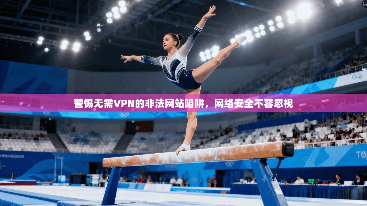 警惕无需VPN的非法网站陷阱，网络安全不容忽视