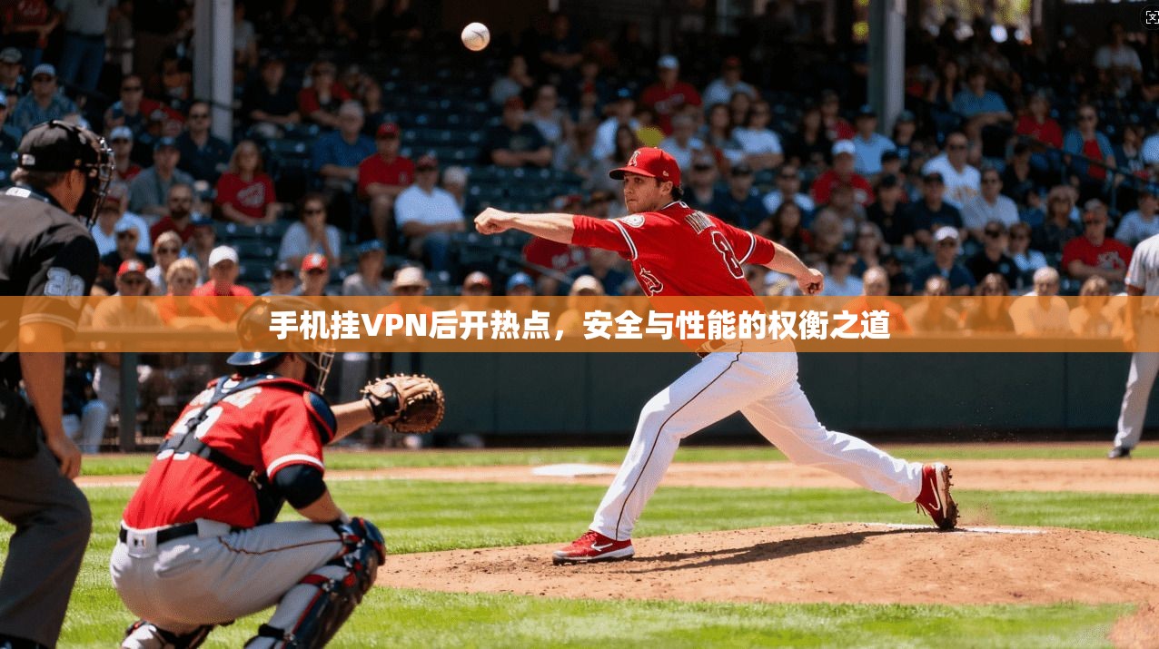 手机挂VPN后开热点，安全与性能的权衡之道