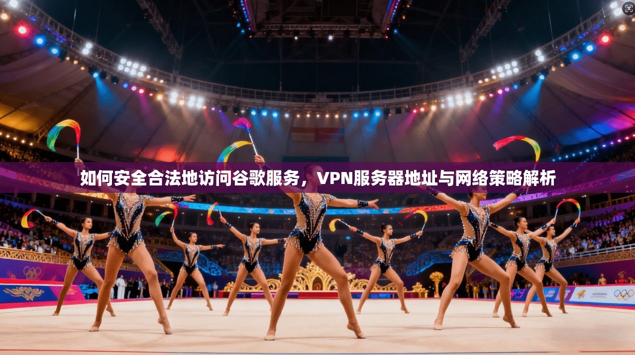 如何安全合法地访问谷歌服务，VPN服务器地址与网络策略解析
