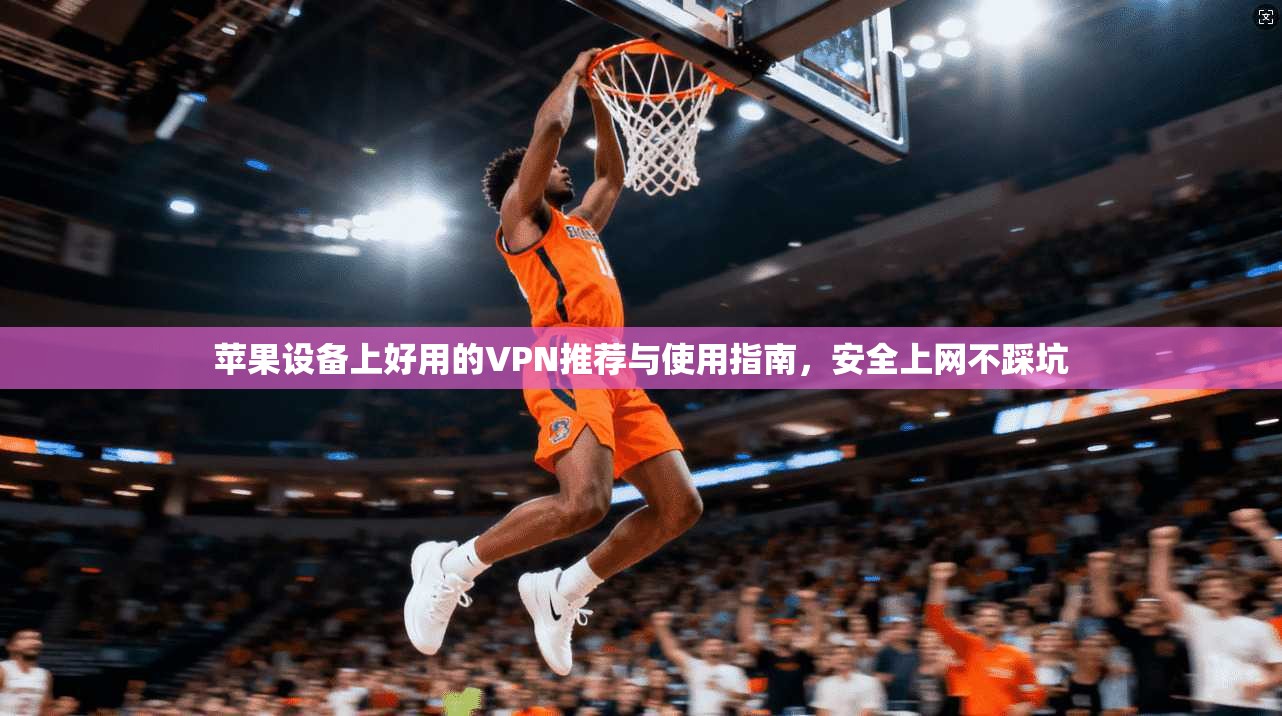 苹果设备上好用的VPN推荐与使用指南，安全上网不踩坑