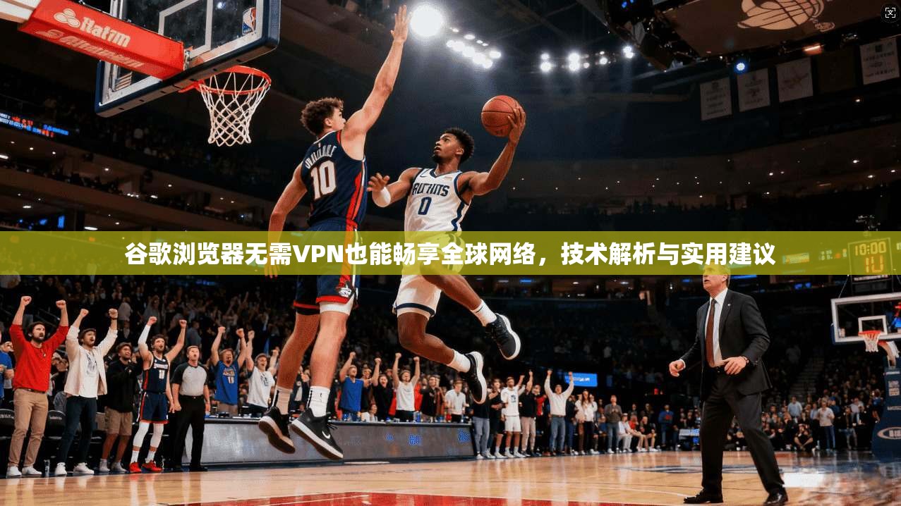 谷歌浏览器无需VPN也能畅享全球网络,技术解析与实用建议