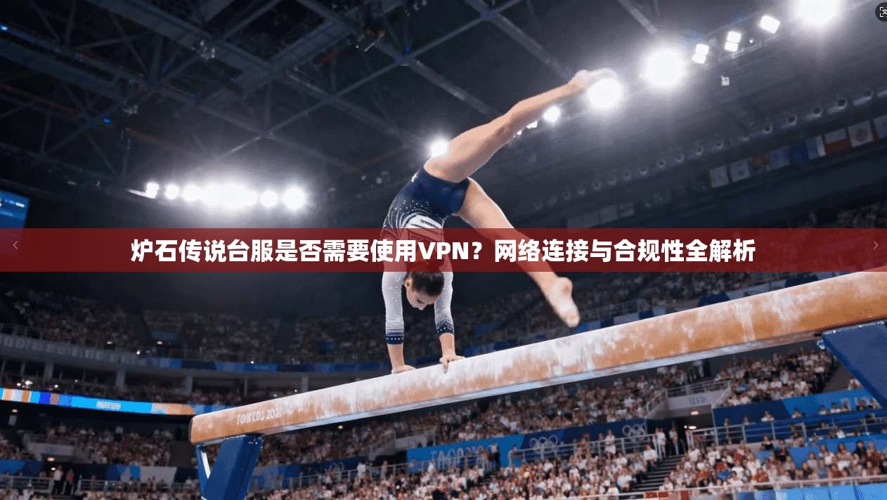 炉石传说台服是否需要使用VPN？网络连接与合规性全解析