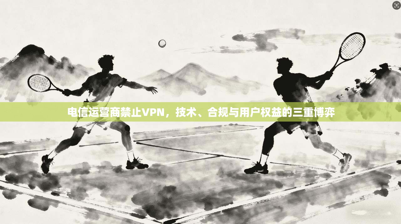 电信运营商禁止VPN，技术、合规与用户权益的三重博弈