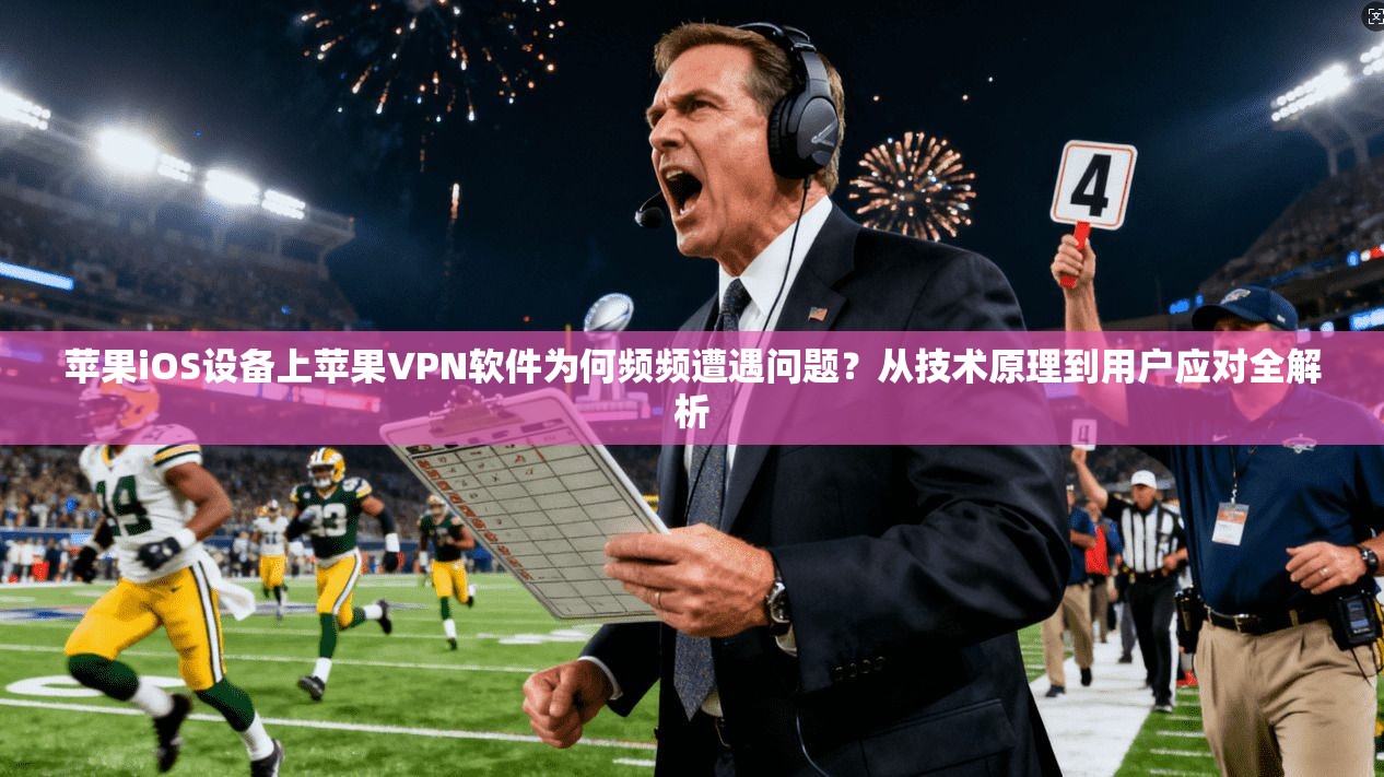 苹果iOS设备上苹果VPN软件为何频频遭遇问题？从技术原理到用户应对全解析
