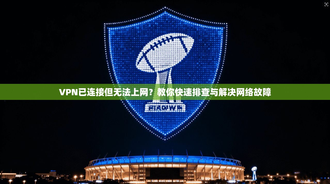 VPN已连接但无法上网?教你快速排查与解决网络故障