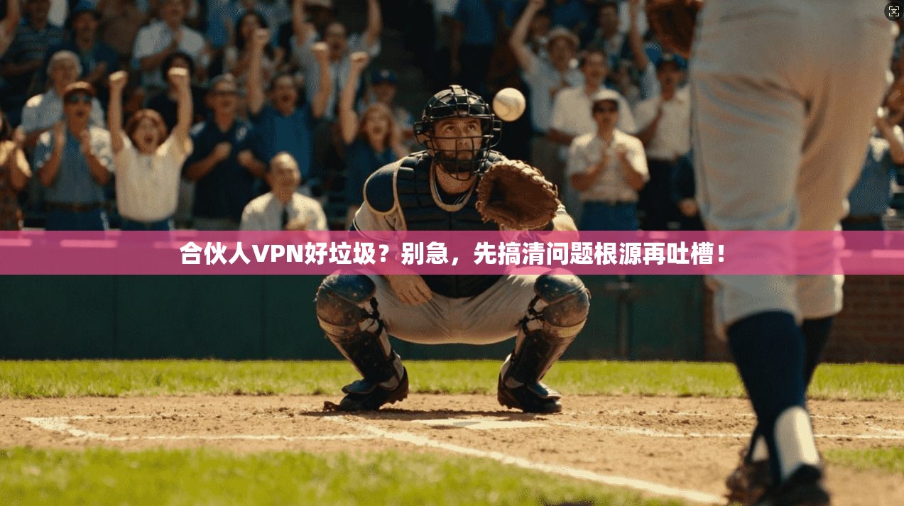 合伙人VPN好垃圾?别急,先搞清问题根源再吐槽!