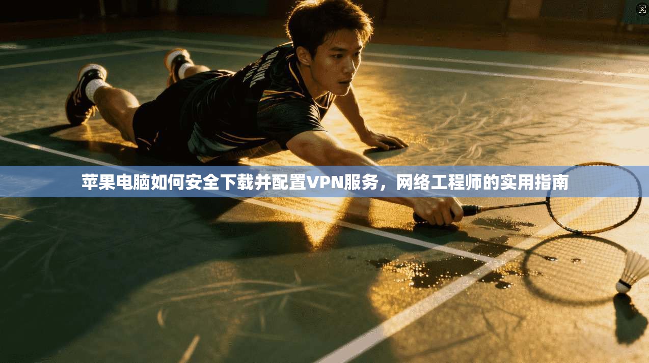 苹果电脑如何安全下载并配置VPN服务,网络工程师的实用指南