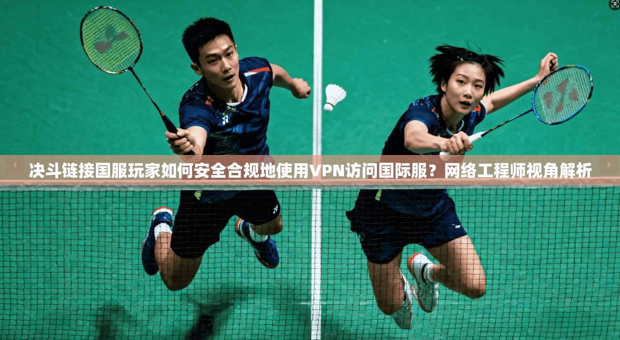 决斗链接国服玩家如何安全合规地使用VPN访问国际服？网络工程师视角解析