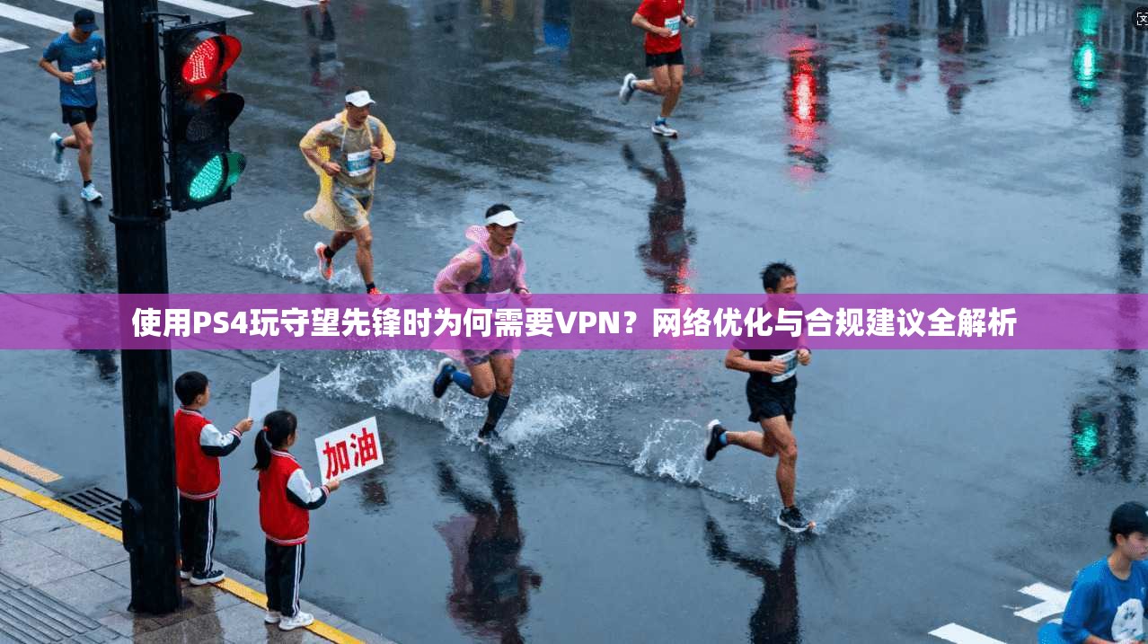 使用PS4玩守望先锋时为何需要VPN?网络优化与合规建议全解析