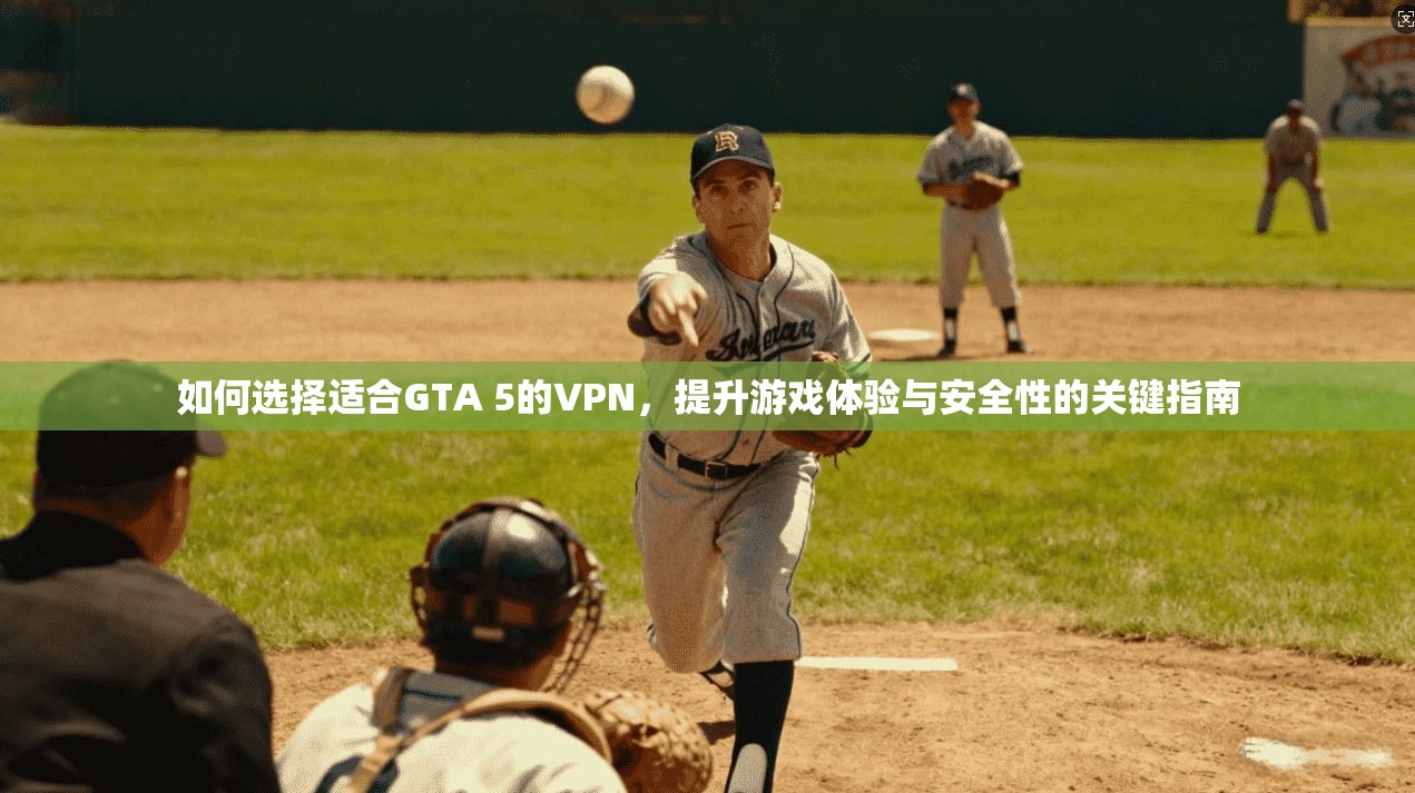 如何选择适合GTA 5的VPN，提升游戏体验与安全性的关键指南