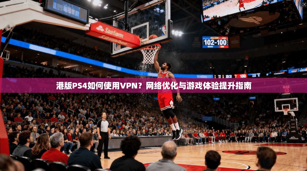 港版PS4如何使用VPN?网络优化与游戏体验提升指南