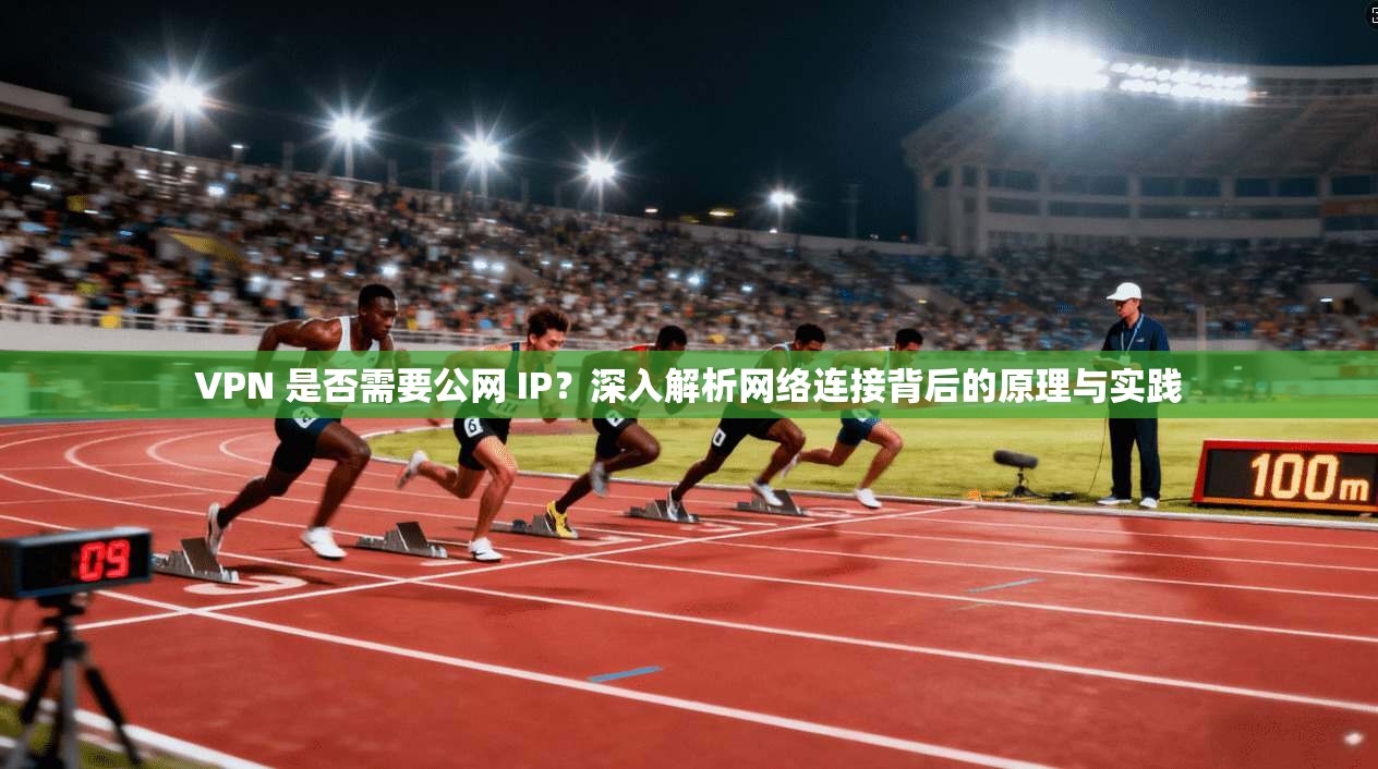 VPN 是否需要公网 IP？深入解析网络连接背后的原理与实践